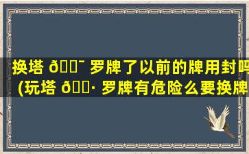 换塔 🐯 罗牌了以前的牌用封吗(玩塔 🕷 罗牌有危险么要换牌怎么处理)